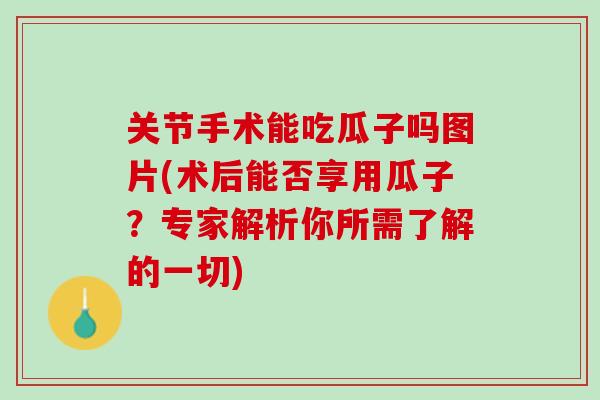 关节手术能吃瓜子吗图片(术后能否享用瓜子？专家解析你所需了解的一切)