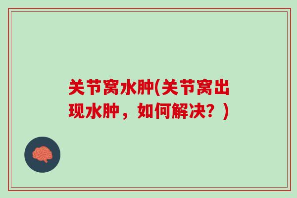 关节窝水肿(关节窝出现水肿，如何解决？)