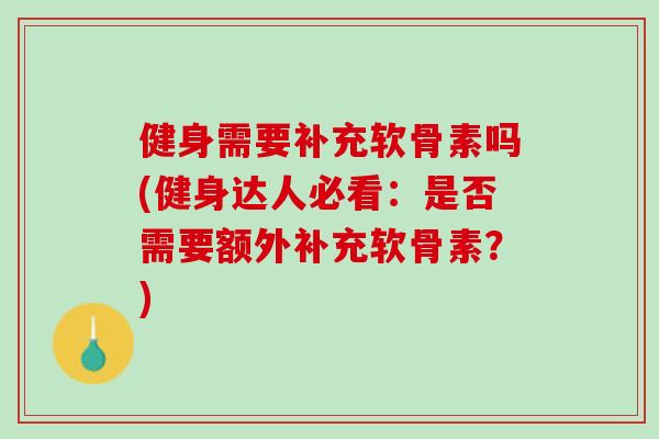健身需要补充软骨素吗(健身达人必看：是否需要额外补充软骨素？)