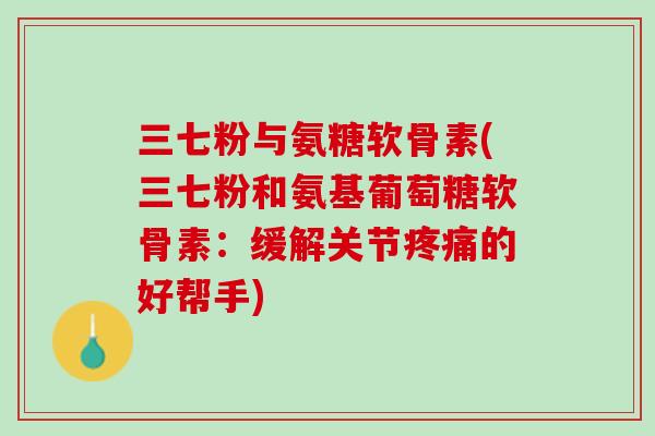 三七粉与氨糖软骨素(三七粉和氨基葡萄糖软骨素：缓解关节疼痛的好帮手)