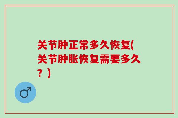 关节肿正常多久恢复(关节肿胀恢复需要多久？)