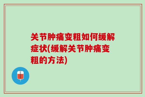 关节肿痛变粗如何缓解症状(缓解关节肿痛变粗的方法)