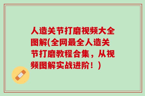人造关节打磨视频大全图解(全网最全人造关节打磨教程合集，从视频图解实战进阶！)