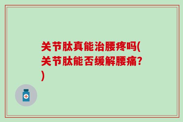 关节肽真能治腰疼吗(关节肽能否缓解腰痛？)
