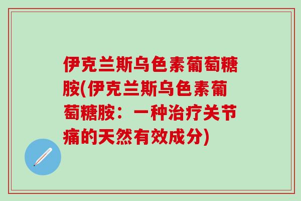 伊克兰斯乌色素葡萄糖胺(伊克兰斯乌色素葡萄糖胺：一种治疗关节痛的天然有效成分)