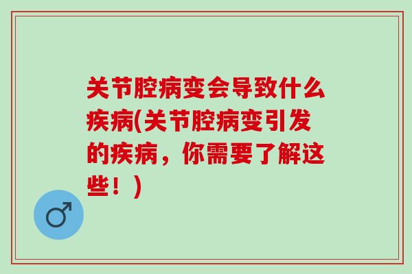 关节腔病变会导致什么疾病(关节腔病变引发的疾病，你需要了解这些！)