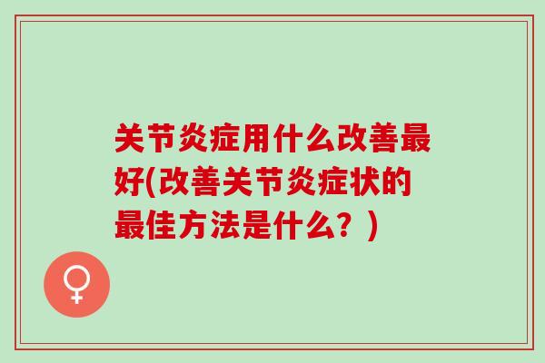 关节炎症用什么改善最好(改善关节炎症状的最佳方法是什么？)