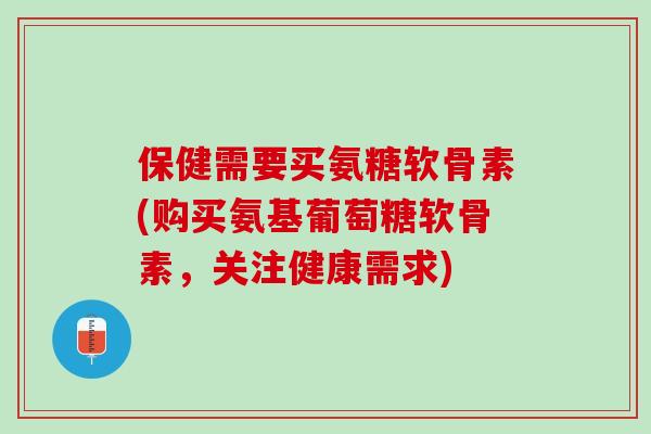 保健需要买氨糖软骨素(购买氨基葡萄糖软骨素，关注健康需求)