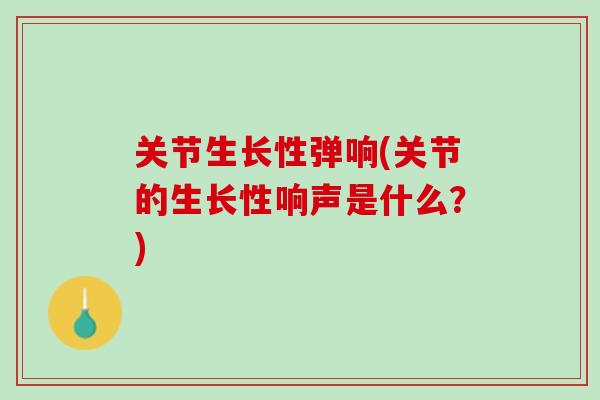 关节生长性弹响(关节的生长性响声是什么？)