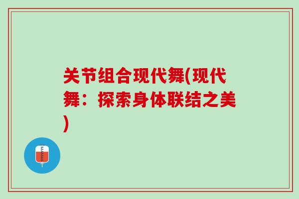 关节组合现代舞(现代舞：探索身体联结之美)