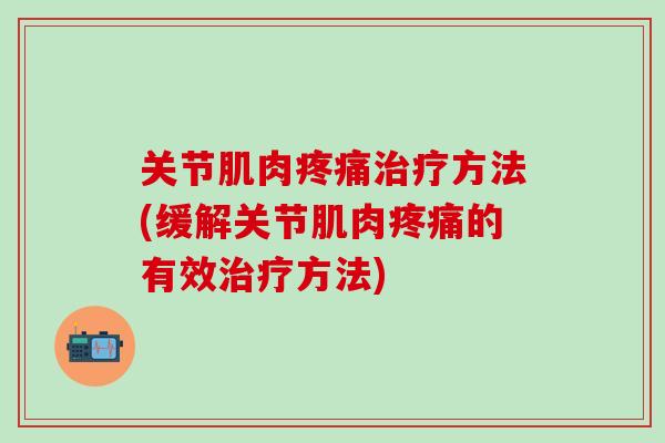 关节肌肉疼痛治疗方法(缓解关节肌肉疼痛的有效治疗方法)