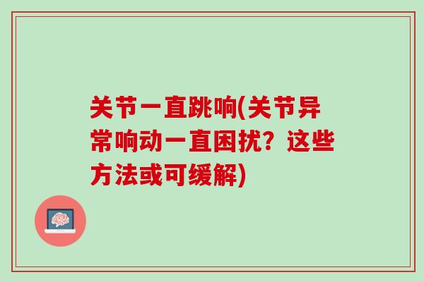关节一直跳响(关节异常响动一直困扰？这些方法或可缓解)