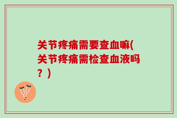 关节疼痛需要查血嘛(关节疼痛需检查血液吗？)