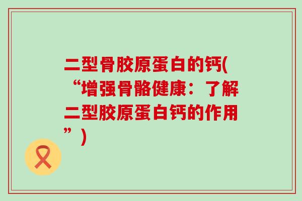 二型骨胶原蛋白的钙(“增强骨骼健康：了解二型胶原蛋白钙的作用”)