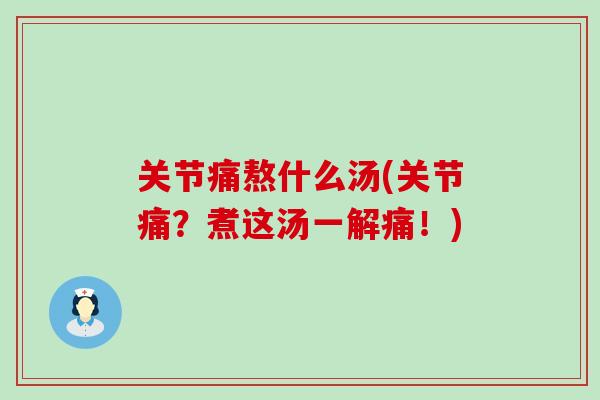 关节痛熬什么汤(关节痛？煮这汤一解痛！)