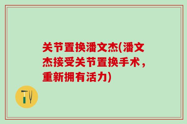 关节置换潘文杰(潘文杰接受关节置换手术,重新拥有活力) 关节置换潘文杰(潘文杰接受关节置换手术,重新拥有活力)