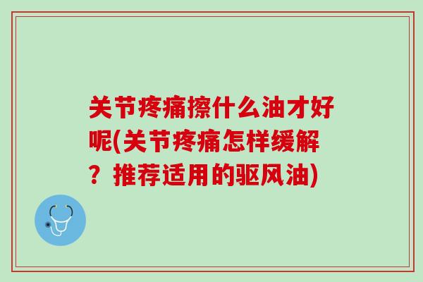 关节疼痛擦什么油才好呢(关节疼痛怎样缓解？推荐适用的驱风油)