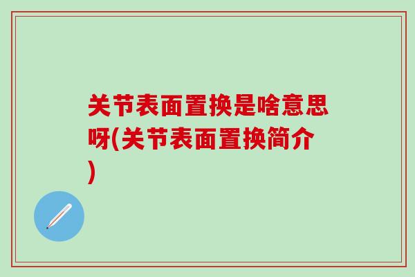 关节表面置换是啥意思呀(关节表面置换简介)