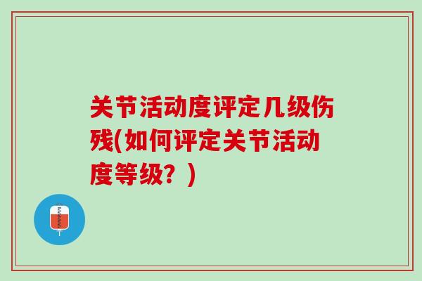 关节活动度评定几级伤残(如何评定关节活动度等级？)