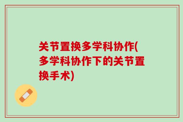 关节置换多学科协作(多学科协作下的关节置换手术)