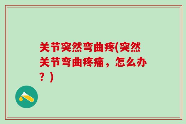 关节突然弯曲疼(突然关节弯曲疼痛，怎么办？)