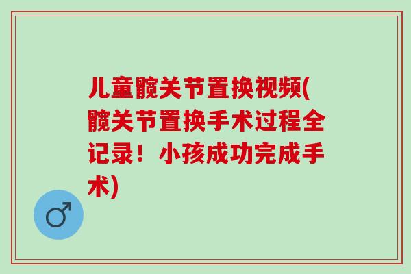 儿童髋关节置换视频(髋关节置换手术过程全记录！小孩成功完成手术)