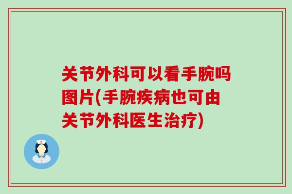 关节外科可以看手腕吗图片(手腕疾病也可由关节外科医生治疗)