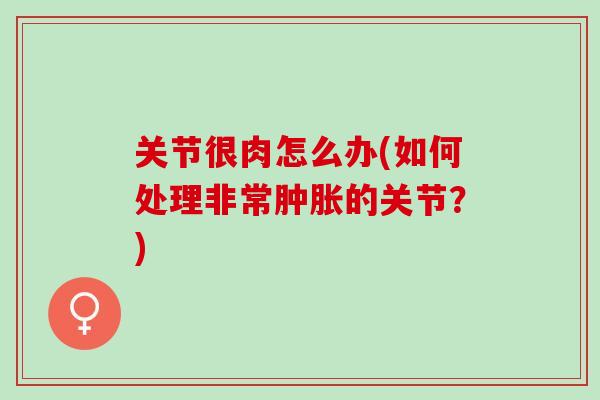 关节很肉怎么办(如何处理非常肿胀的关节？)