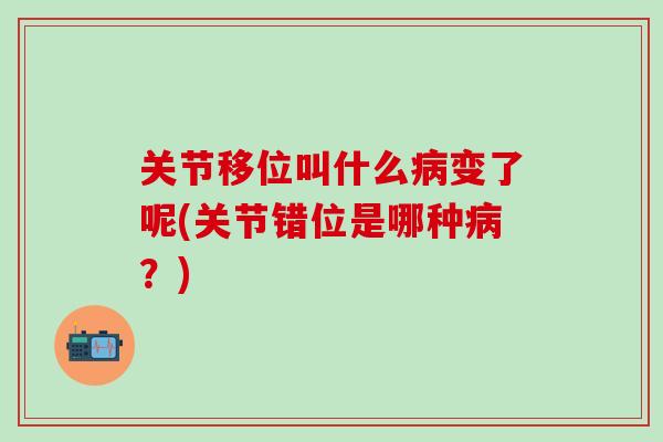 关节移位叫什么病变了呢(关节错位是哪种病？)