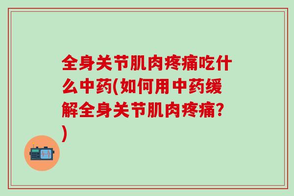 全身关节肌肉疼痛吃什么中药(如何用中药缓解全身关节肌肉疼痛？)