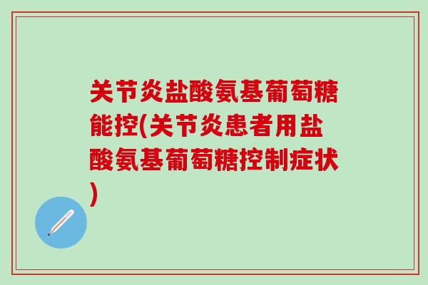 关节炎盐酸氨基葡萄糖能控(关节炎患者用盐酸氨基葡萄糖控制症状)