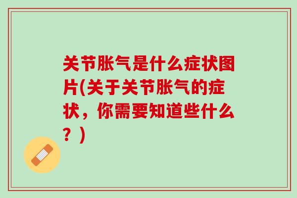 关节胀气是什么症状图片(关于关节胀气的症状，你需要知道些什么？)