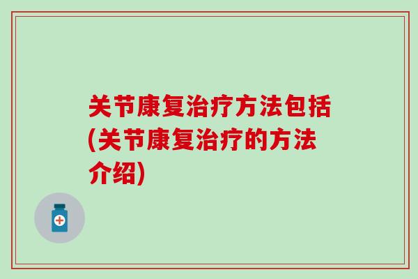 关节康复治疗方法包括(关节康复治疗的方法介绍)