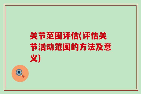 关节范围评估(评估关节活动范围的方法及意义) 关节范围评估(评估关节活动范围的方法及意义)