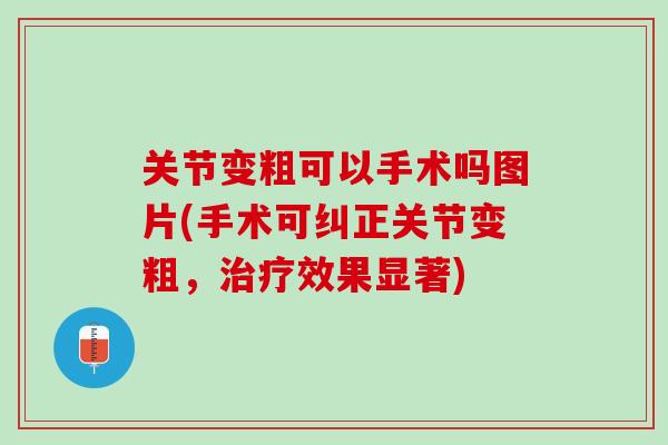 关节变粗可以手术吗图片(手术可纠正关节变粗，治疗效果显著)