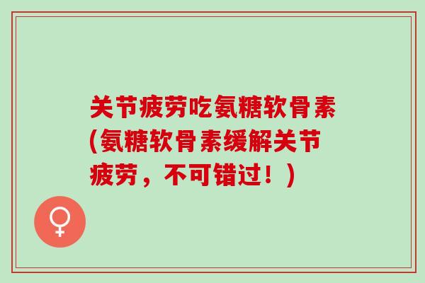 关节疲劳吃氨糖软骨素(氨糖软骨素缓解关节疲劳，不可错过！)