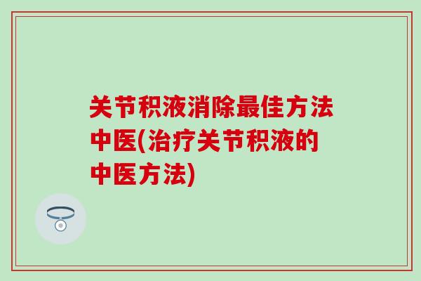 关节积液消除佳方法中医(关节积液的中医方法) 关节积液消除佳方法中医(关节积液的中医方法)