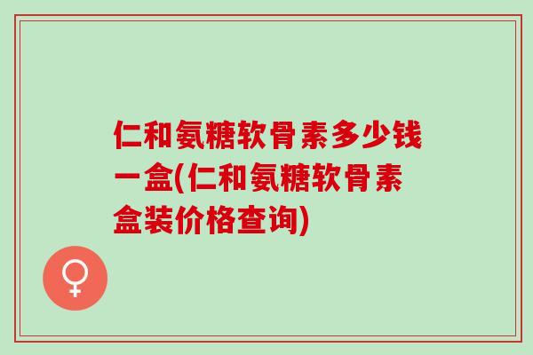 仁和氨糖软骨素多少钱一盒(仁和氨糖软骨素盒装价格查询)