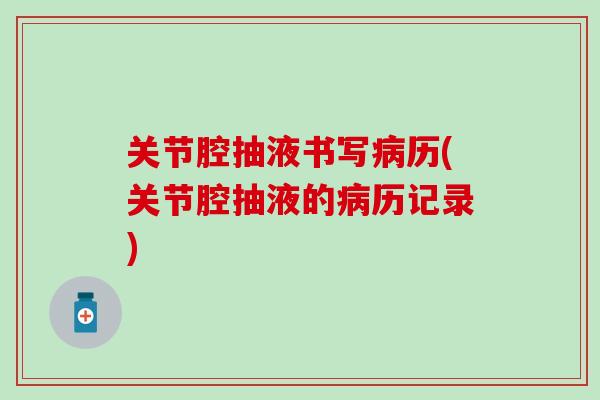 关节腔抽液书写病历(关节腔抽液的病历记录)