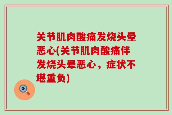 关节肌肉酸痛发烧头晕恶心(关节肌肉酸痛伴发烧头晕恶心，症状不堪重负)
