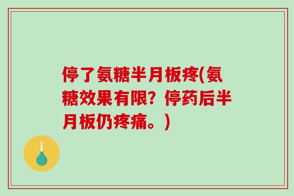 停了氨糖半月板疼(氨糖效果有限？停药后半月板仍疼痛。)