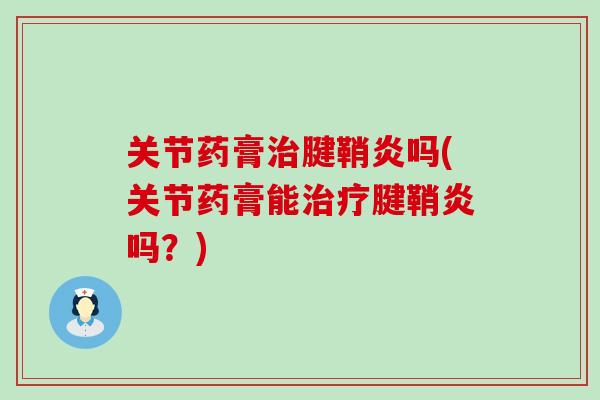 关节药膏治腱鞘炎吗(关节药膏能治疗腱鞘炎吗？)