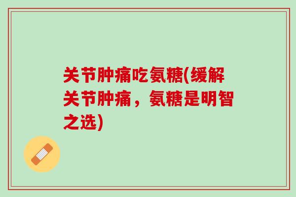 关节肿痛吃氨糖(缓解关节肿痛，氨糖是明智之选)