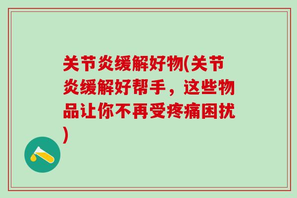 关节炎缓解好物(关节炎缓解好帮手，这些物品让你不再受疼痛困扰)