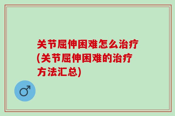 关节屈伸困难怎么治疗(关节屈伸困难的治疗方法汇总)