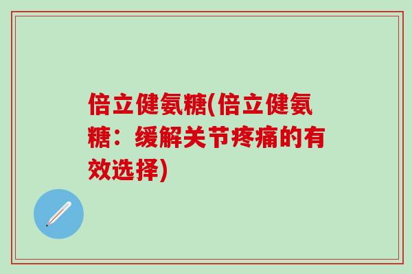 倍立健氨糖(倍立健氨糖：缓解关节疼痛的有效选择)