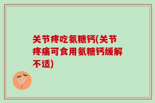关节疼吃氨糖钙(关节疼痛可食用氨糖钙缓解不适)