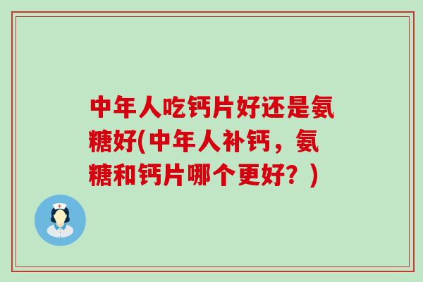 中年人吃钙片好还是氨糖好(中年人补钙，氨糖和钙片哪个更好？)