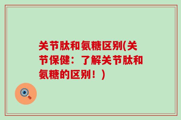 关节肽和氨糖区别(关节保健：了解关节肽和氨糖的区别！)