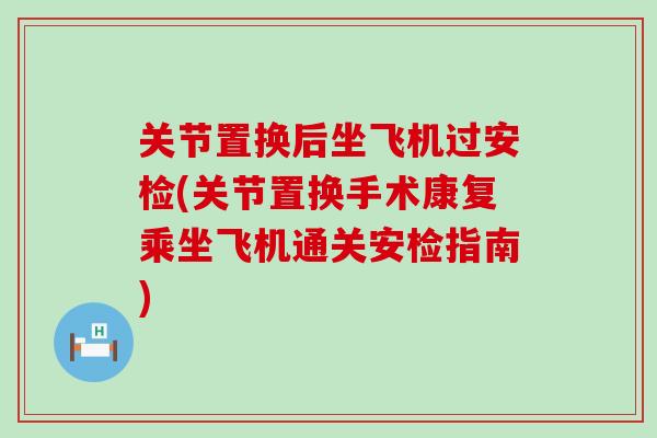 关节置换后坐飞机过安检(关节置换手术康复乘坐飞机通关安检指南)
